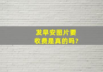 发早安图片要收费是真的吗?