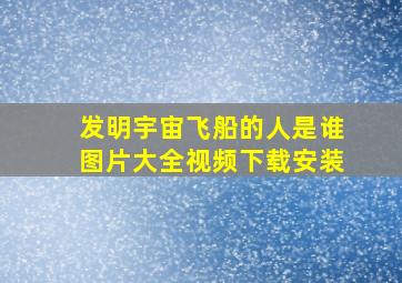 发明宇宙飞船的人是谁图片大全视频下载安装