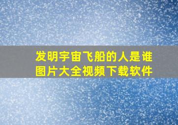 发明宇宙飞船的人是谁图片大全视频下载软件