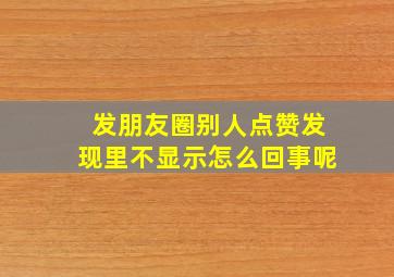 发朋友圈别人点赞发现里不显示怎么回事呢