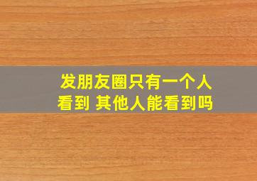 发朋友圈只有一个人看到 其他人能看到吗