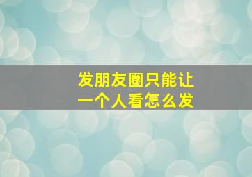 发朋友圈只能让一个人看怎么发