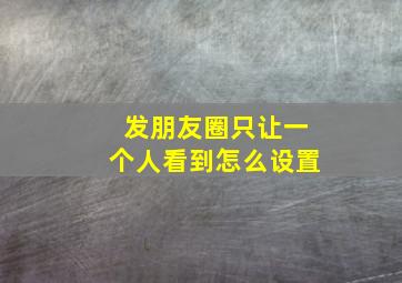 发朋友圈只让一个人看到怎么设置