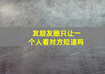 发朋友圈只让一个人看对方知道吗