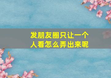 发朋友圈只让一个人看怎么弄出来呢