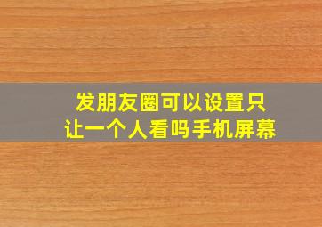 发朋友圈可以设置只让一个人看吗手机屏幕