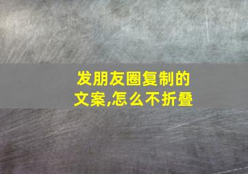 发朋友圈复制的文案,怎么不折叠