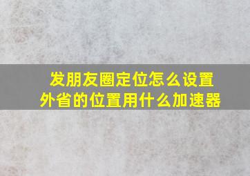 发朋友圈定位怎么设置外省的位置用什么加速器