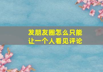 发朋友圈怎么只能让一个人看见评论