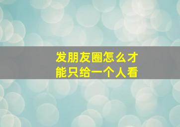 发朋友圈怎么才能只给一个人看