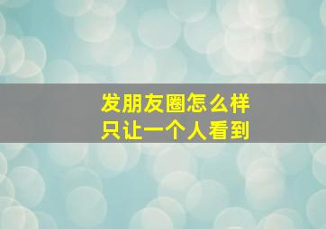 发朋友圈怎么样只让一个人看到