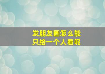 发朋友圈怎么能只给一个人看呢