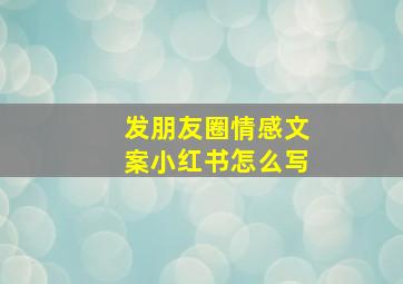 发朋友圈情感文案小红书怎么写