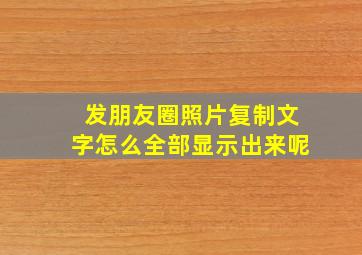 发朋友圈照片复制文字怎么全部显示出来呢