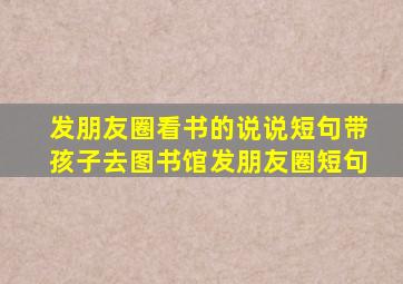 发朋友圈看书的说说短句带孩子去图书馆发朋友圈短句