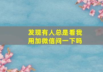 发现有人总是看我用加微信问一下吗