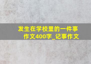 发生在学校里的一件事作文400字_记事作文