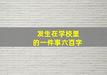 发生在学校里的一件事六百字