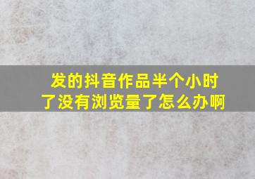 发的抖音作品半个小时了没有浏览量了怎么办啊