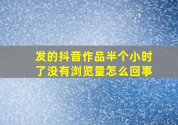 发的抖音作品半个小时了没有浏览量怎么回事