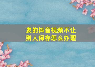 发的抖音视频不让别人保存怎么办理