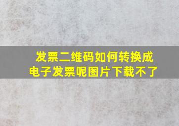 发票二维码如何转换成电子发票呢图片下载不了