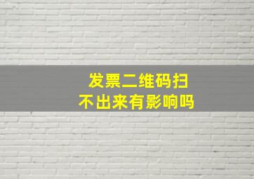 发票二维码扫不出来有影响吗