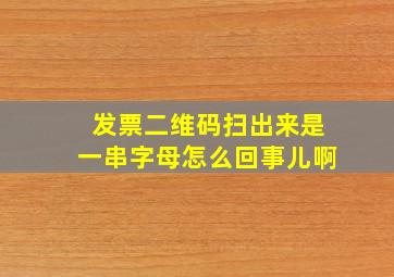 发票二维码扫出来是一串字母怎么回事儿啊