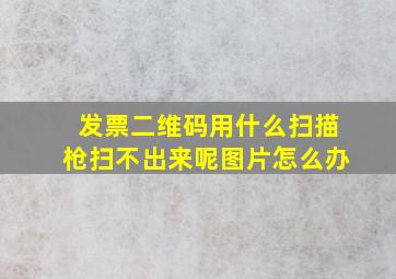 发票二维码用什么扫描枪扫不出来呢图片怎么办