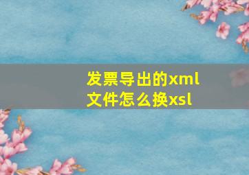 发票导出的xml文件怎么换xsl