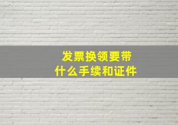 发票换领要带什么手续和证件