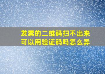 发票的二维码扫不出来可以用验证码吗怎么弄