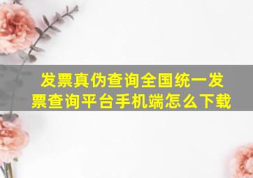 发票真伪查询全国统一发票查询平台手机端怎么下载