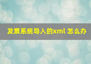 发票系统导入的xml 怎么办