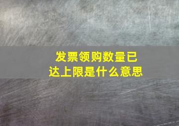 发票领购数量已达上限是什么意思