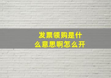 发票领购是什么意思啊怎么开