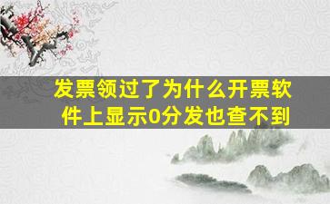 发票领过了为什么开票软件上显示0分发也查不到