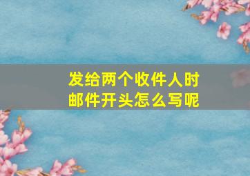 发给两个收件人时邮件开头怎么写呢