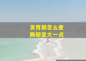 发育期怎么使胸部变大一点