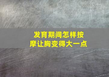 发育期间怎样按摩让胸变得大一点