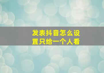 发表抖音怎么设置只给一个人看