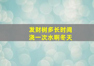 发财树多长时间浇一次水啊冬天