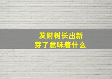 发财树长出新芽了意味着什么