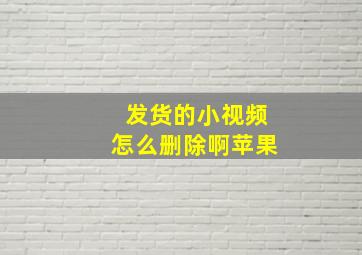 发货的小视频怎么删除啊苹果