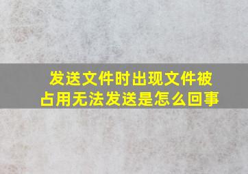 发送文件时出现文件被占用无法发送是怎么回事