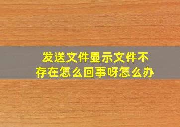 发送文件显示文件不存在怎么回事呀怎么办