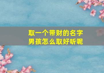 取一个带财的名字男孩怎么取好听呢