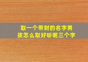 取一个带财的名字男孩怎么取好听呢三个字