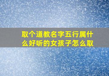 取个道教名字五行属什么好听的女孩子怎么取