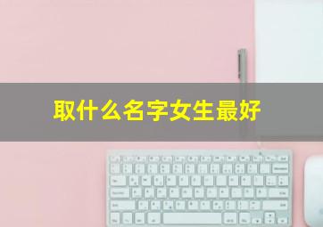 取什么名字女生最好